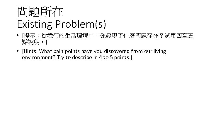 問題所在 Existing Problem(s) • [提示：從我們的生活環境中，你發現了什麼問題存在？試用四至五 點說明。] • [Hints: What pain points have you discovered