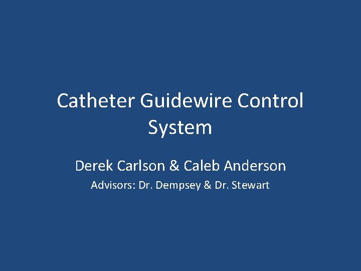 Catheter Guidewire Control System Derek Carlson & Caleb Anderson Advisors: Dr. Dempsey & Dr.