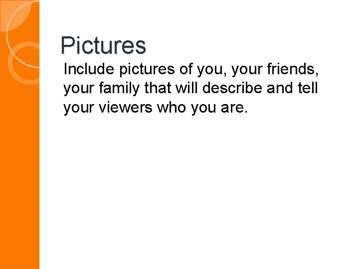 Pictures Include pictures of you, your friends, your family that will describe and tell