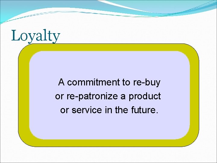 Loyalty A commitment to re-buy or re-patronize a product or service in the future.