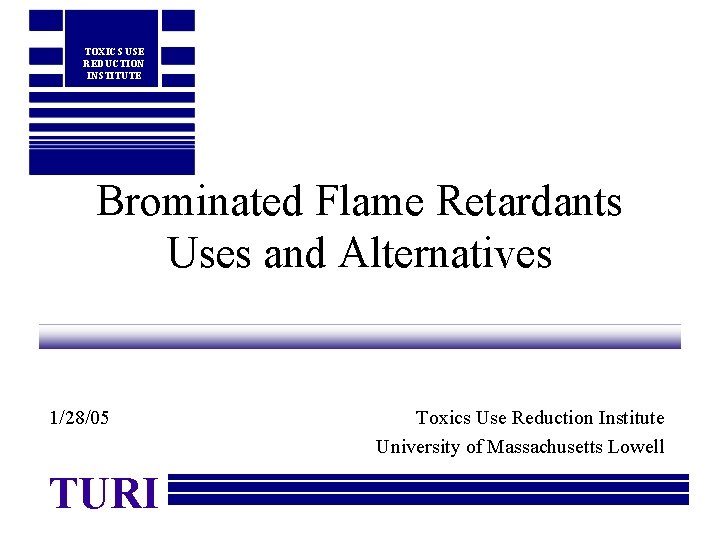 TOXICS USE REDUCTION INSTITUTE Brominated Flame Retardants Uses and Alternatives 1/28/05 TURI Toxics Use
