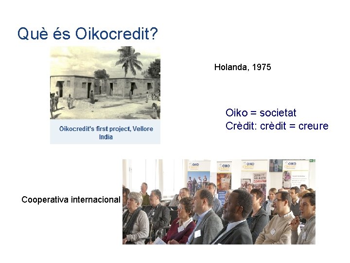 Què és Oikocredit? Holanda, 1975 Oiko = societat Crèdit: crèdit = creure Cooperativa internacional