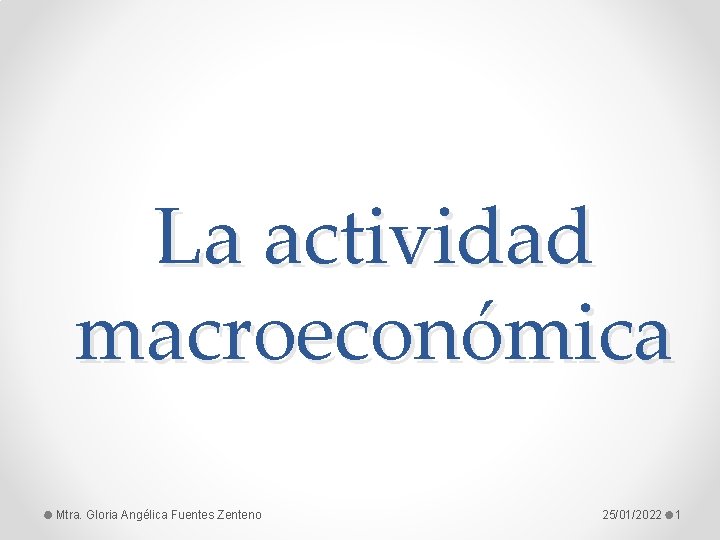 La actividad macroeconómica Mtra. Gloria Angélica Fuentes Zenteno 25/01/2022 1 