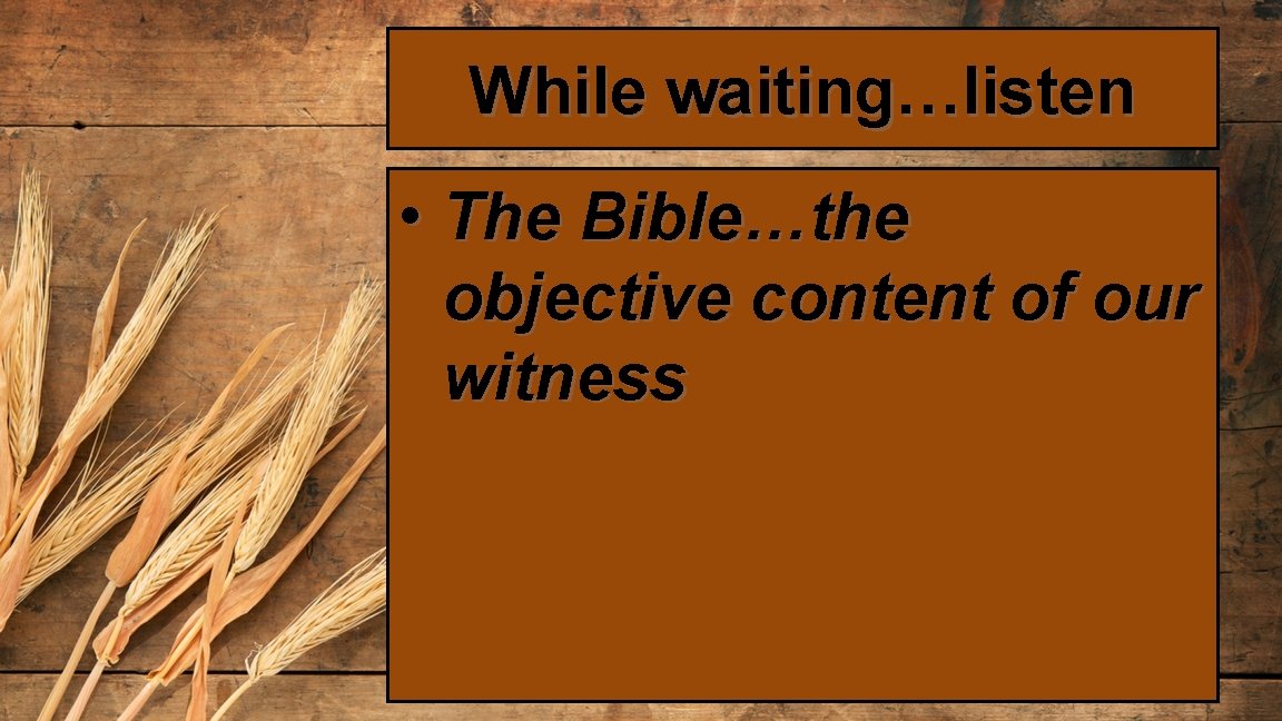 While waiting…listen • The Bible…the objective content of our witness 