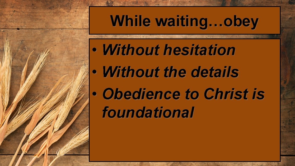 While waiting…obey • Without hesitation • Without the details • Obedience to Christ is