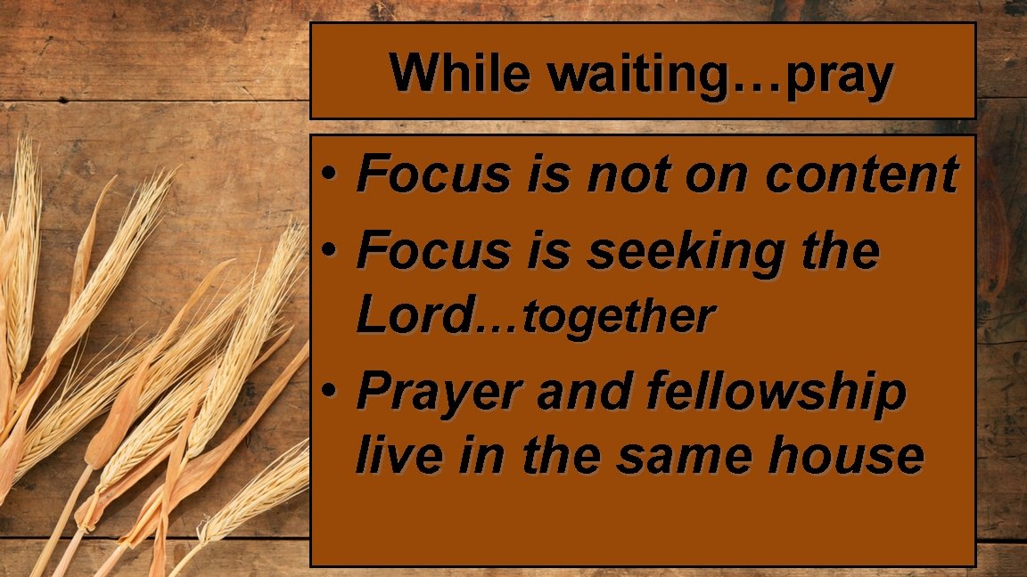 While waiting…pray • Focus is not on content • Focus is seeking the Lord…together