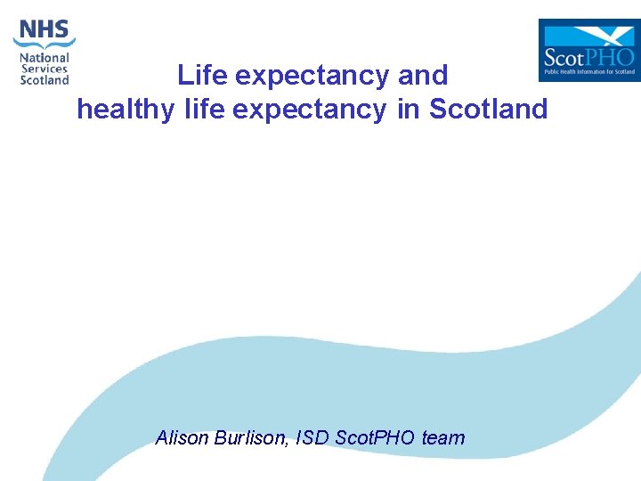 Life expectancy and healthy life expectancy in Scotland Alison Burlison, ISD Scot. PHO team