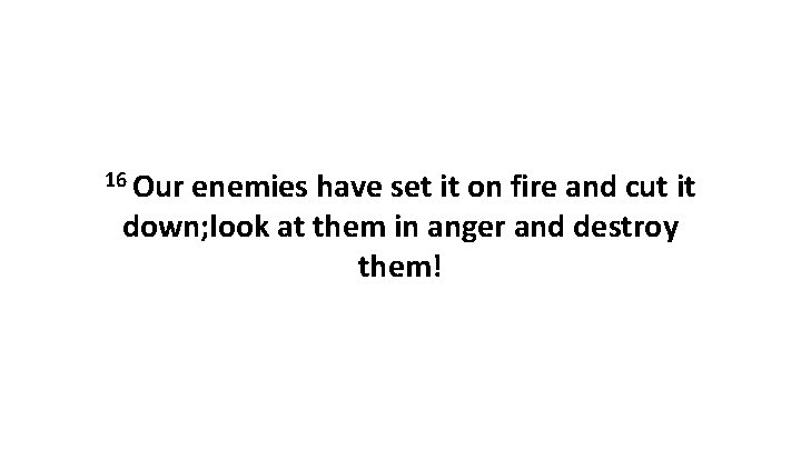 16 Our enemies have set it on fire and cut it down; look at
