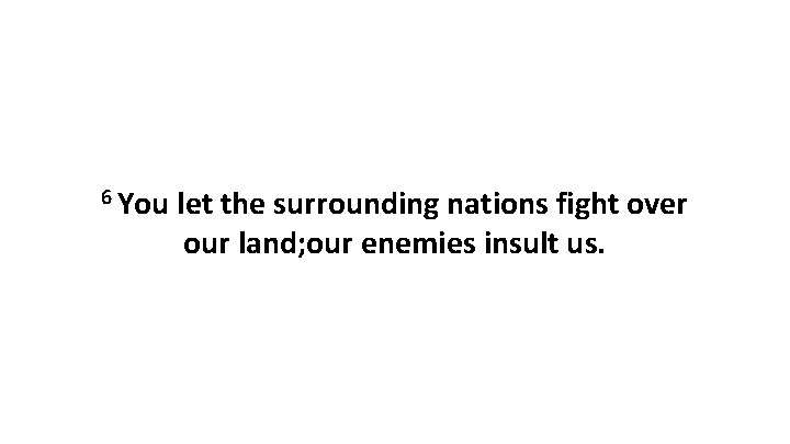 6 You let the surrounding nations fight over our land; our enemies insult us.