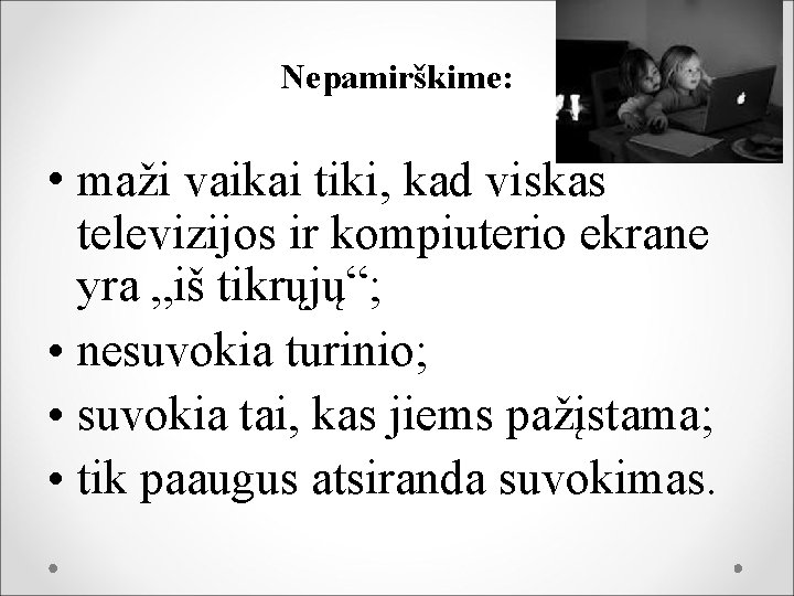 Nepamirškime: • maži vaikai tiki, kad viskas televizijos ir kompiuterio ekrane yra „iš tikrųjų“;