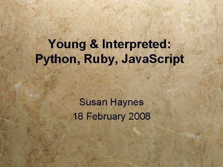 Young & Interpreted: Python, Ruby, Java. Script Susan Haynes 18 February 2008 