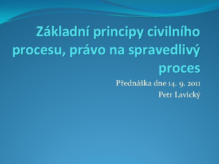 Základní principy civilního procesu, právo na spravedlivý proces Přednáška dne 14. 9. 2011 Petr