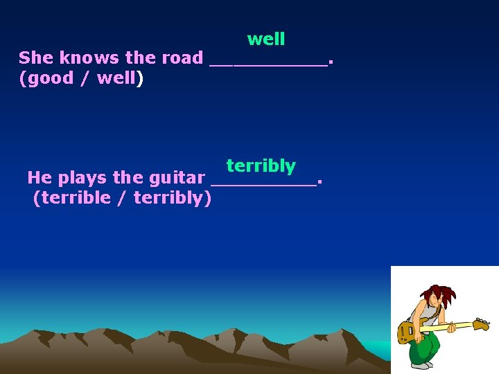 well She knows the road _____. (good / well) terribly He plays the guitar