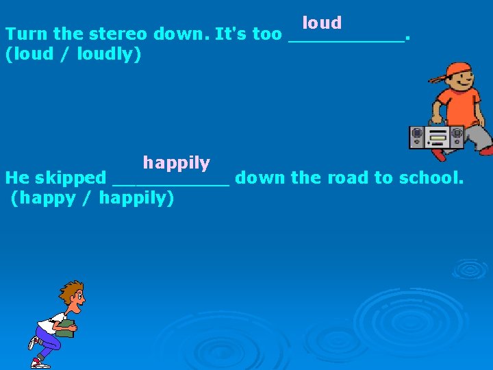loud Turn the stereo down. It's too _____. (loud / loudly) happily He skipped