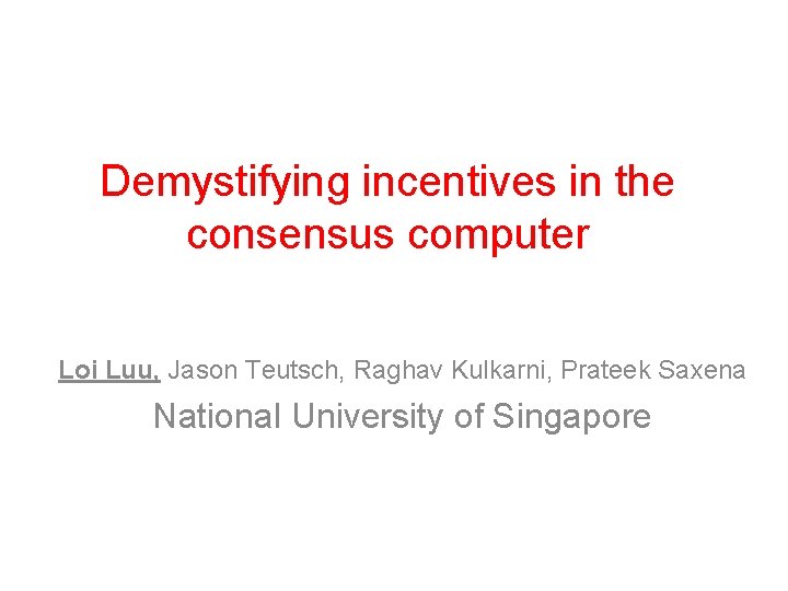 Demystifying incentives in the consensus computer Loi Luu, Jason Teutsch, Raghav Kulkarni, Prateek Saxena