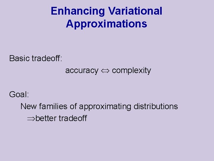 Enhancing Variational Approximations Basic tradeoff: accuracy complexity Goal: New families of approximating distributions better