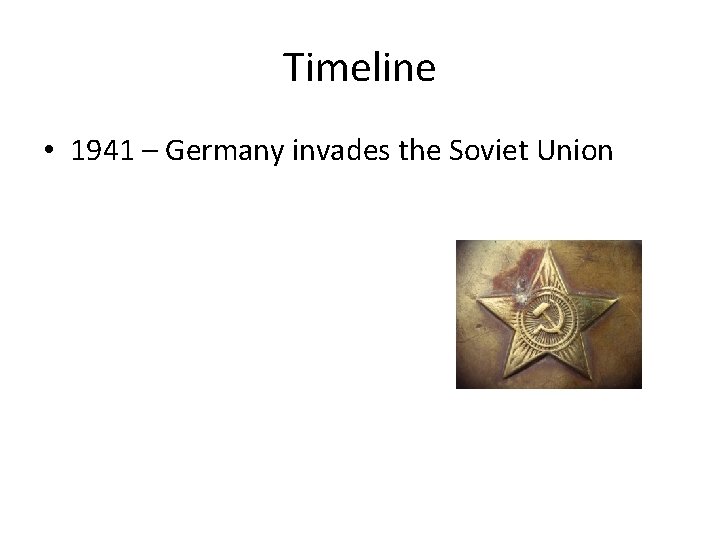 Timeline • 1941 – Germany invades the Soviet Union 