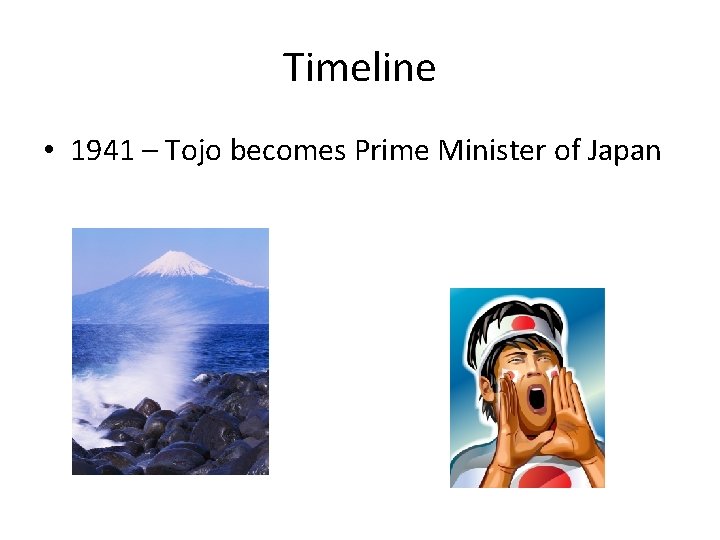 Timeline • 1941 – Tojo becomes Prime Minister of Japan 