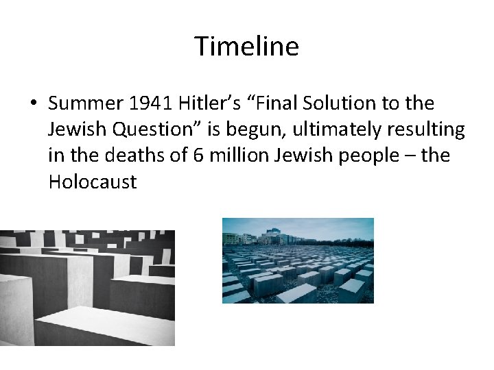 Timeline • Summer 1941 Hitler’s “Final Solution to the Jewish Question” is begun, ultimately