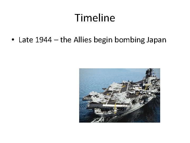 Timeline • Late 1944 – the Allies begin bombing Japan 