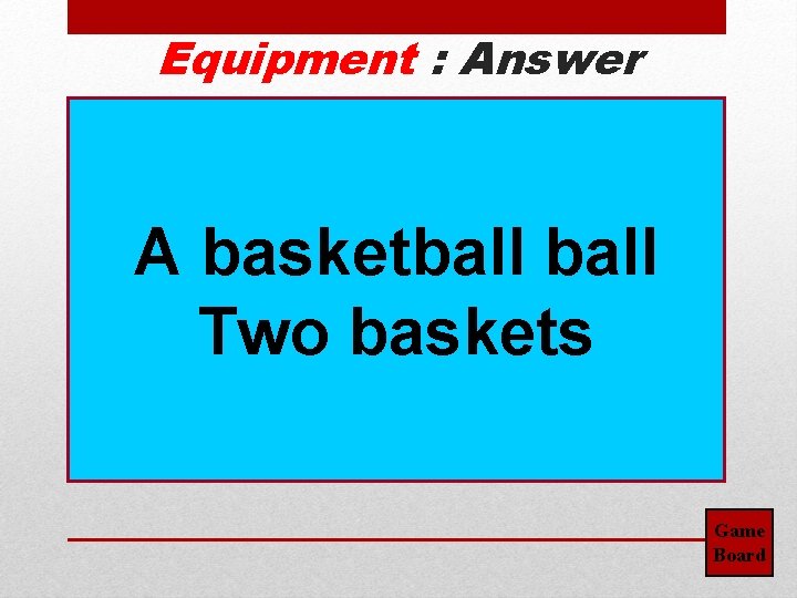 Equipment : Answer A basketball Two baskets Game Board 