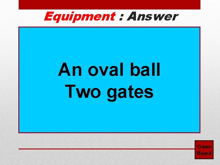 Equipment : Answer An oval ball Two gates Game Board 