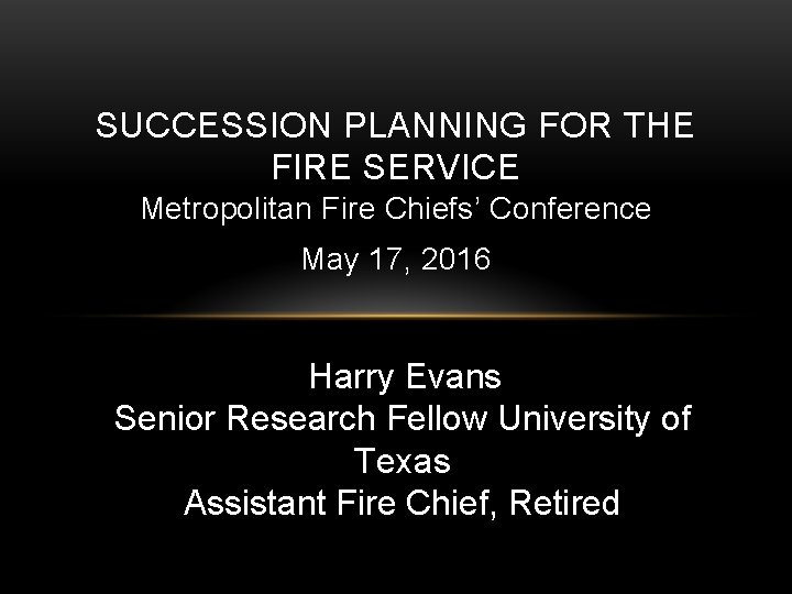 SUCCESSION PLANNING FOR THE FIRE SERVICE Metropolitan Fire Chiefs’ Conference May 17, 2016 Harry