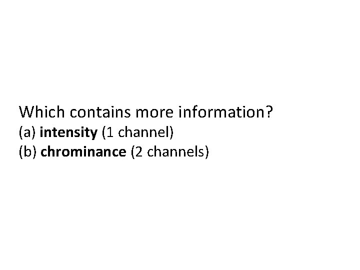 Which contains more information? (a) intensity (1 channel) (b) chrominance (2 channels) 