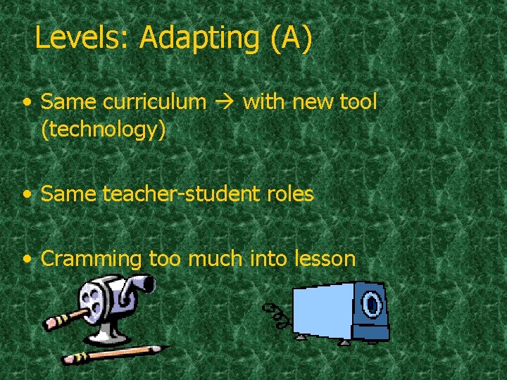 Levels: Adapting (A) • Same curriculum with new tool (technology) • Same teacher-student roles