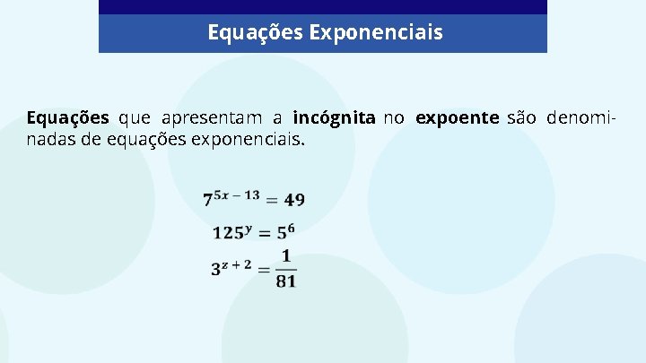 Equações Exponenciais Equações que apresentam a incógnita no expoente são denominadas de equações exponenciais.