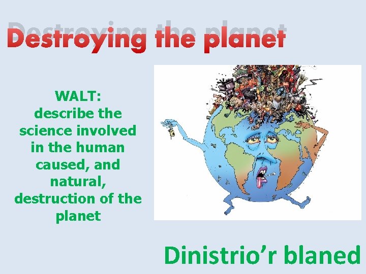 Destroying the planet WALT: describe the science involved in the human caused, and natural,