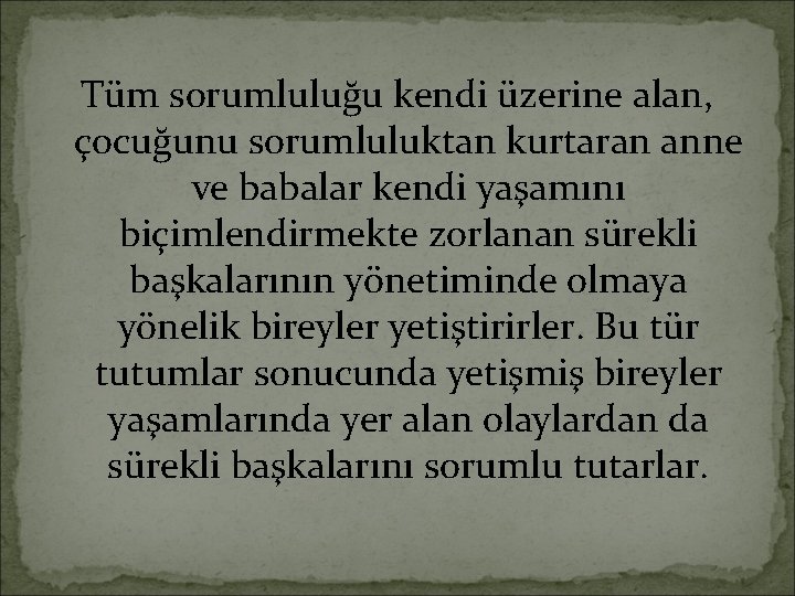 Tüm sorumluluğu kendi üzerine alan, çocuğunu sorumluluktan kurtaran anne ve babalar kendi yaşamını biçimlendirmekte