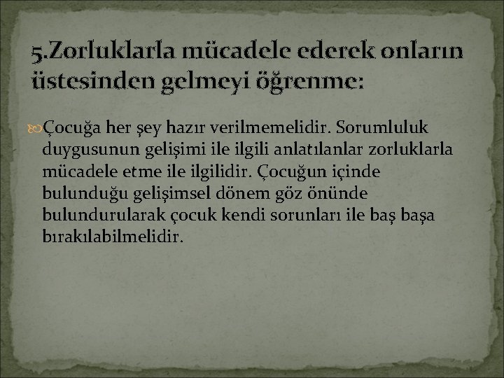 5. Zorluklarla mücadele ederek onların üstesinden gelmeyi öğrenme: Çocuğa her şey hazır verilmemelidir. Sorumluluk