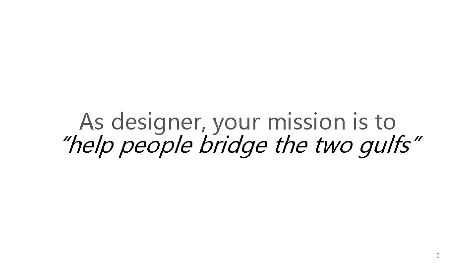 As designer, your mission is to “help people bridge the two gulfs” 6 