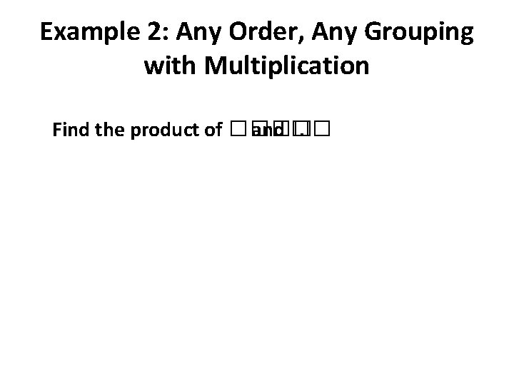 Example 2: Any Order, Any Grouping with Multiplication Find the product of ���� and Example 2: Any Order, Any Grouping with Multiplication Find the product of ���� and
