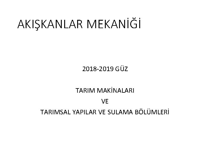 AKIŞKANLAR MEKANİĞİ 2018 -2019 GÜZ TARIM MAKİNALARI VE TARIMSAL YAPILAR VE SULAMA BÖLÜMLERİ 