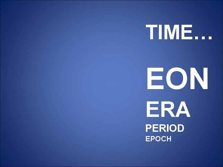 TIME… EON ERA PERIOD EPOCH TIME… EON ERA PERIOD EPOCH