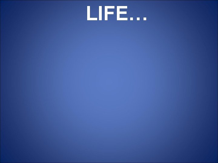 LIFE… LIFE…