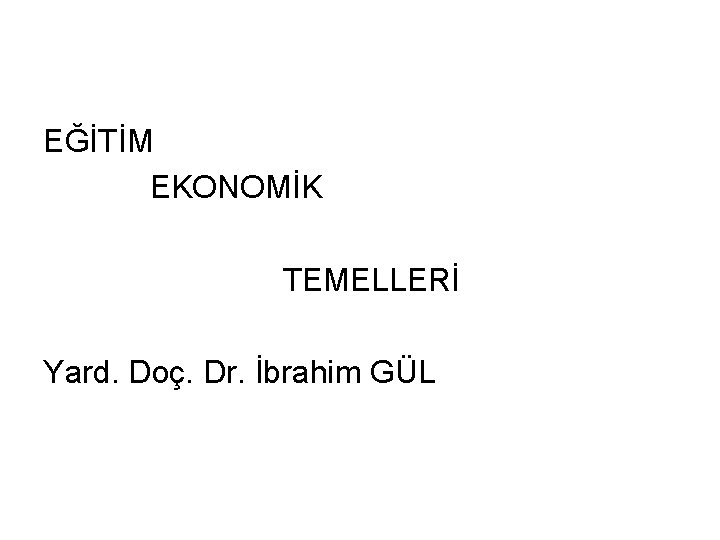 EĞİTİM EKONOMİK TEMELLERİ Yard. Doç. Dr. İbrahim GÜL 