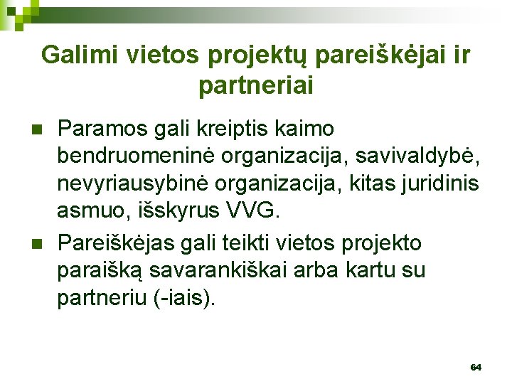 Galimi vietos projektų pareiškėjai ir partneriai n n Paramos gali kreiptis kaimo bendruomeninė organizacija,