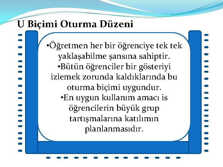 U Biçimi Oturma Düzeni • Öğretmen her bir öğrenciye tek yaklaşabilme şansına sahiptir. •