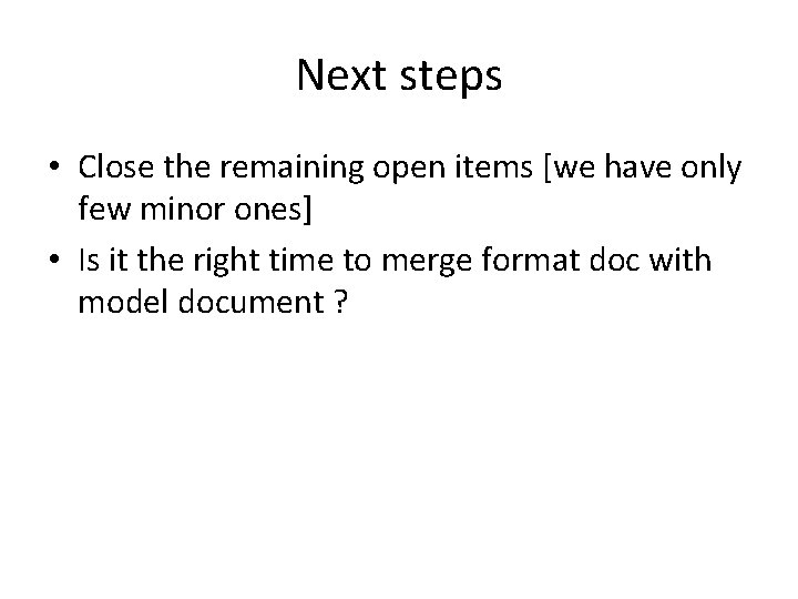 Next steps • Close the remaining open items [we have only few minor ones]