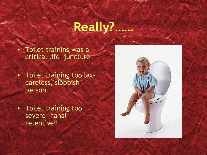 Really? …… • Toilet training was a critical life juncture • Toilet training too