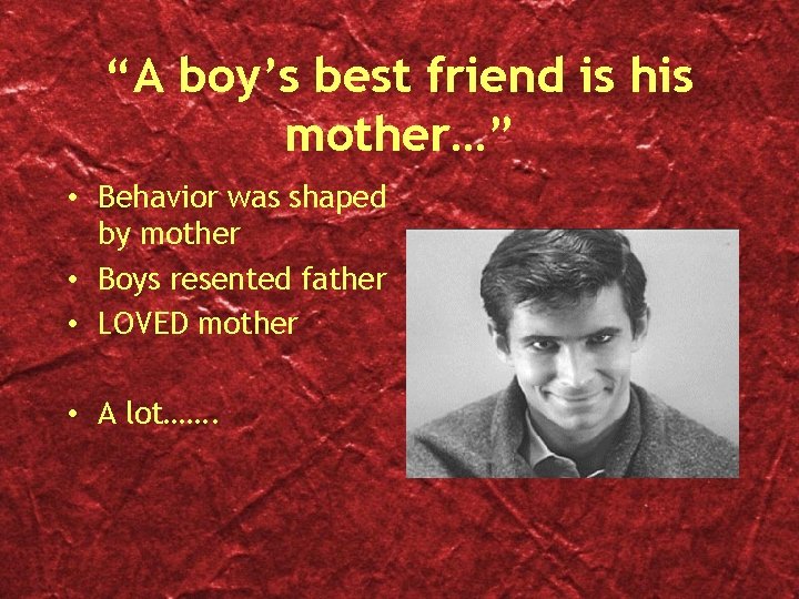 “A boy’s best friend is his mother…” • Behavior was shaped by mother •