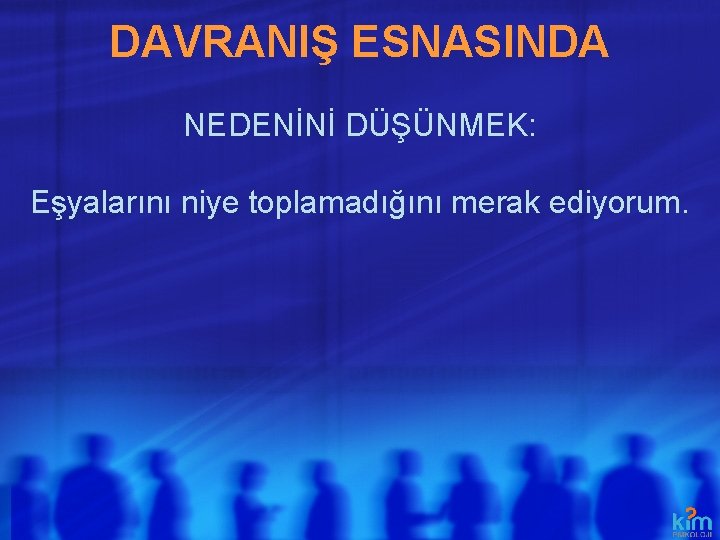 DAVRANIŞ ESNASINDA NEDENİNİ DÜŞÜNMEK: Eşyalarını niye toplamadığını merak ediyorum. 