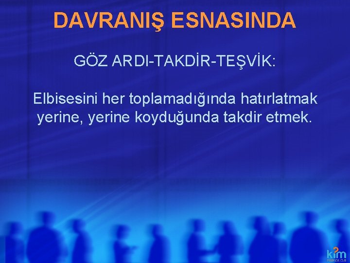 DAVRANIŞ ESNASINDA GÖZ ARDI-TAKDİR-TEŞVİK: Elbisesini her toplamadığında hatırlatmak yerine, yerine koyduğunda takdir etmek. 