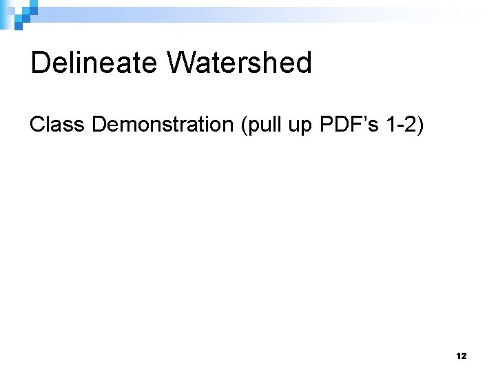 Delineate Watershed Class Demonstration (pull up PDF’s 1 -2) 12 