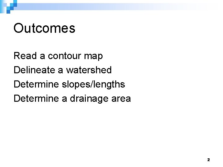 Outcomes Read a contour map Delineate a watershed Determine slopes/lengths Determine a drainage area