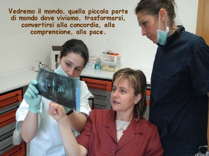 Vedremo il mondo, quella piccola parte di mondo dove viviamo, trasformarsi, convertirsi alla concordia,