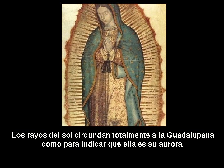 Los rayos del sol circundan totalmente a la Guadalupana como para indicar que ella